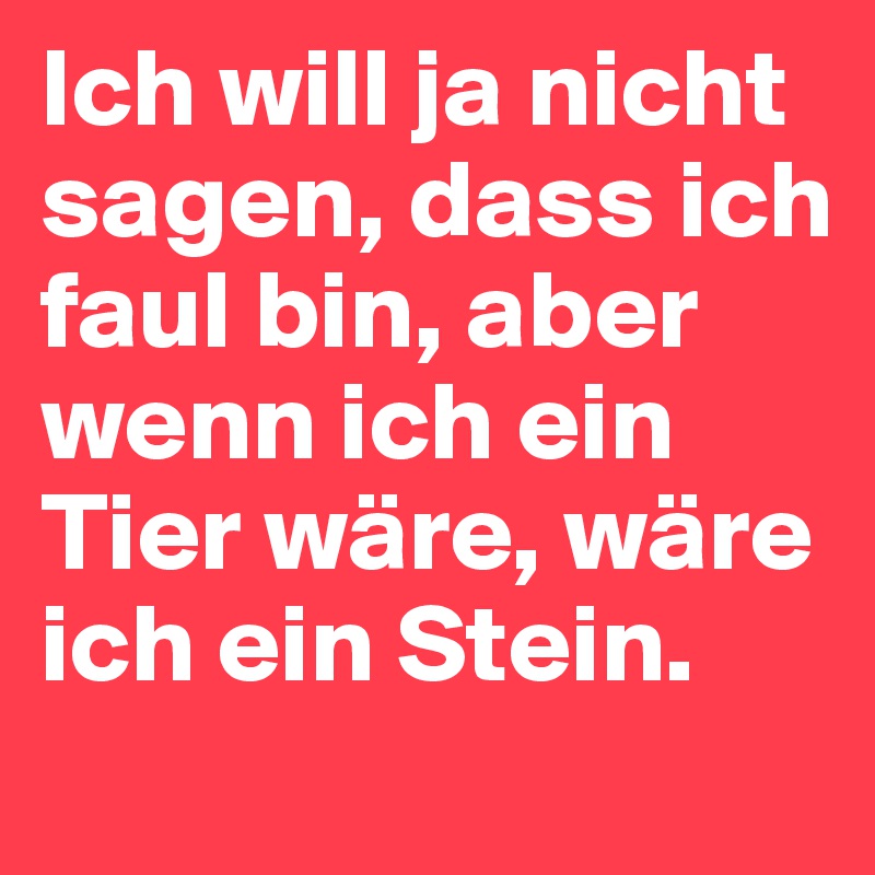 Ich will ja nicht sagen, dass ich faul bin, aber wenn ich ein Tier wäre, wäre ich ein Stein.