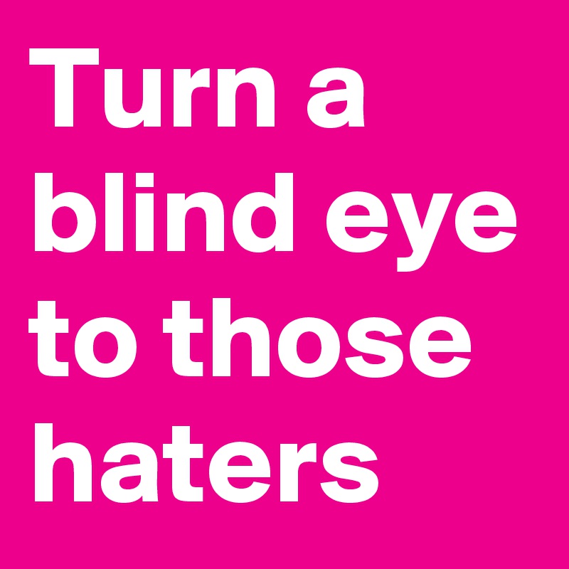 Turn a blind eye to those haters