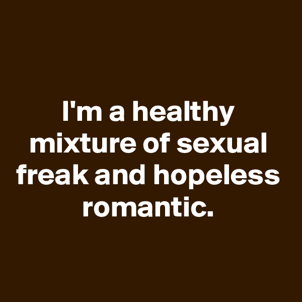

I'm a healthy mixture of sexual freak and hopeless romantic.

