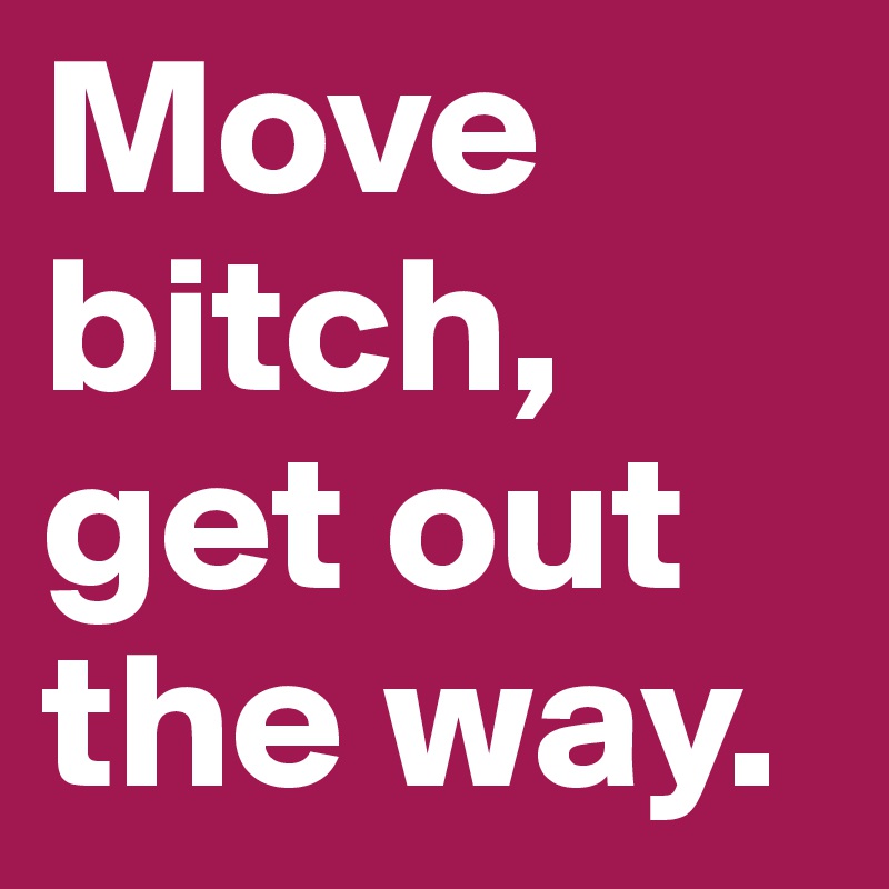Move Bitch Get Out The Way Post By Silverjury On Boldomatic