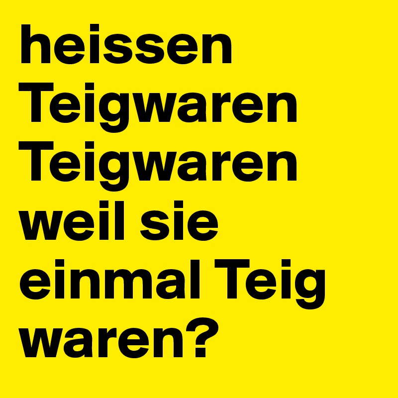 heissen Teigwaren Teigwaren weil sie einmal Teig waren?  