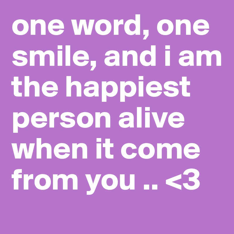 one word, one smile, and i am the happiest person alive when it come from you .. <3