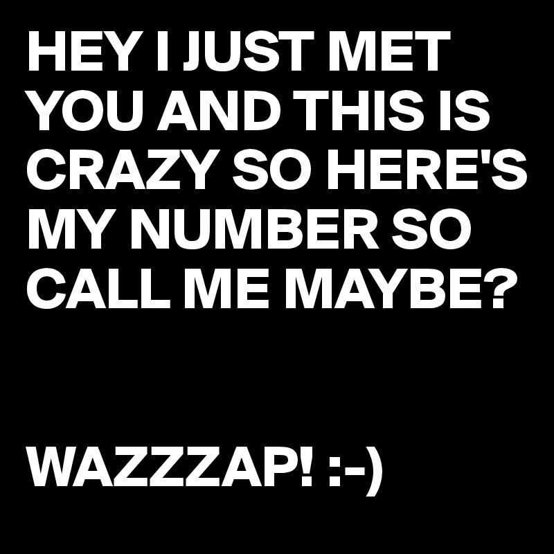 HEY I JUST MET YOU AND THIS IS CRAZY SO HERE'S MY NUMBER SO CALL ME MAYBE?


WAZZZAP! :-)