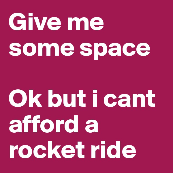 Give me some space 

Ok but i cant afford a rocket ride
