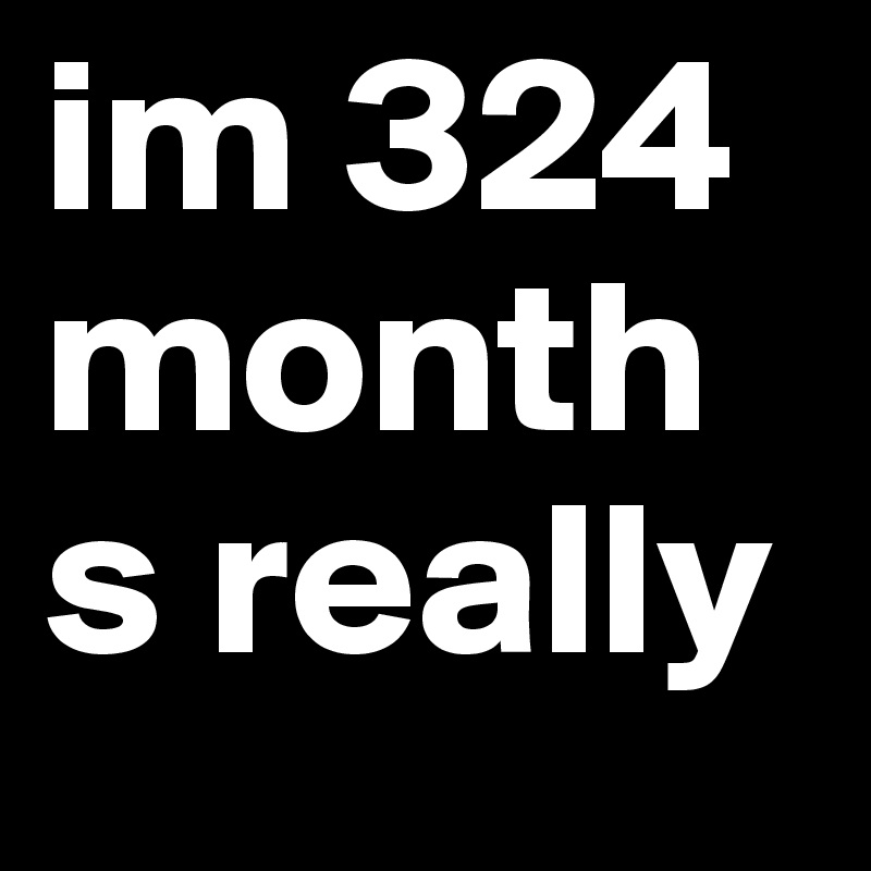 im 324 months really 