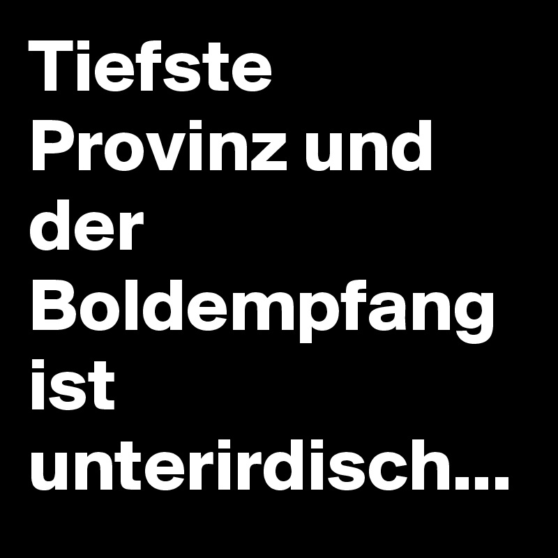 Tiefste Provinz und der Boldempfang ist unterirdisch...