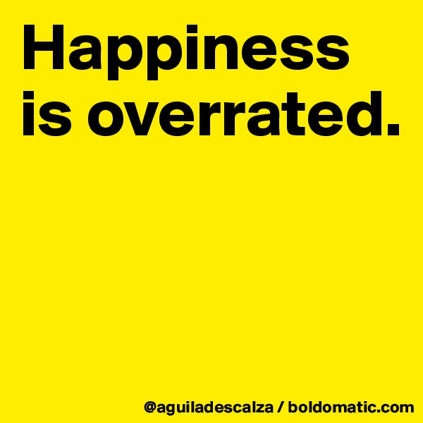 Happiness is overrated.


