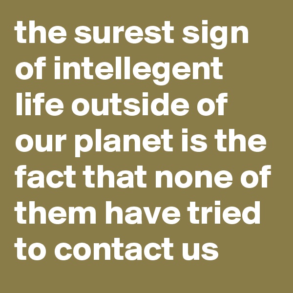 the surest sign of intellegent life outside of our planet is the fact that none of them have tried to contact us