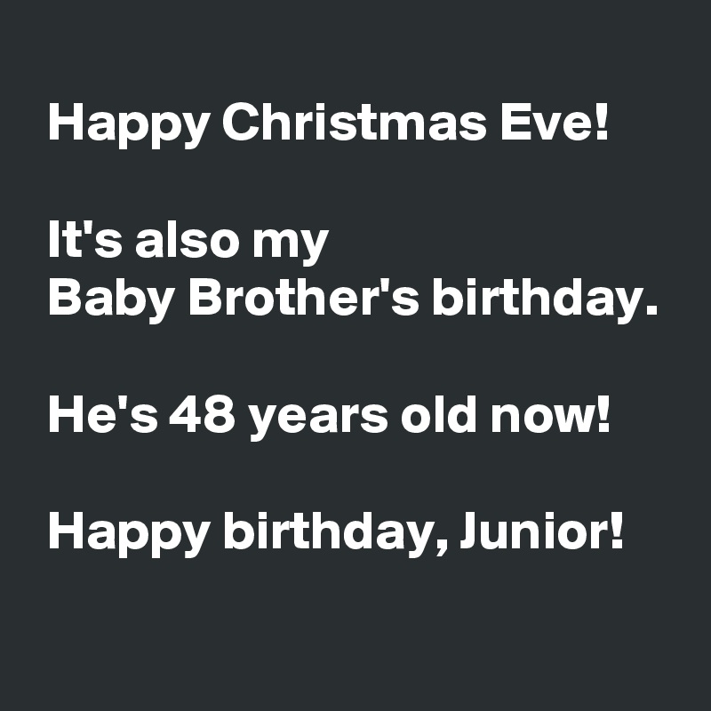 
 Happy Christmas Eve!

 It's also my 
 Baby Brother's birthday.
 
 He's 48 years old now!

 Happy birthday, Junior!
