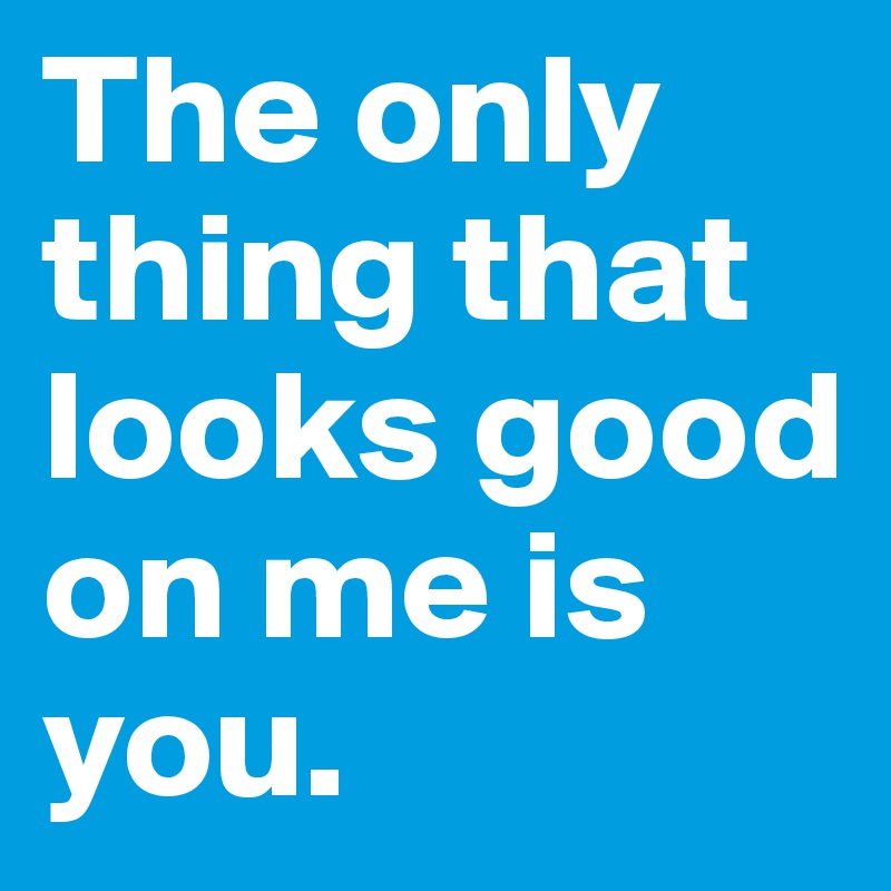 The only thing that looks good on me is you The Only Thing That Looks Good On Me Is You Post By Quoteme777 On Boldomatic