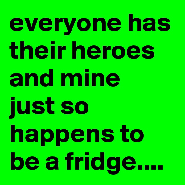 everyone has their heroes and mine just so happens to be a fridge....