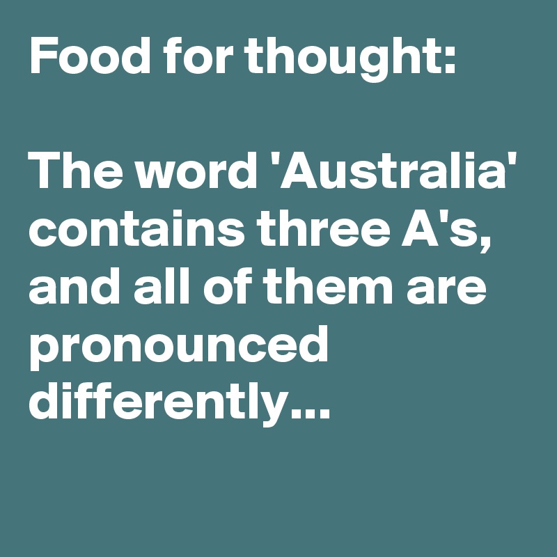 Food for thought:

The word 'Australia' contains three A's, and all of them are pronounced differently...
