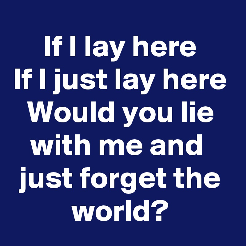 If I lay here
If I just lay here
Would you lie with me and 
just forget the world?