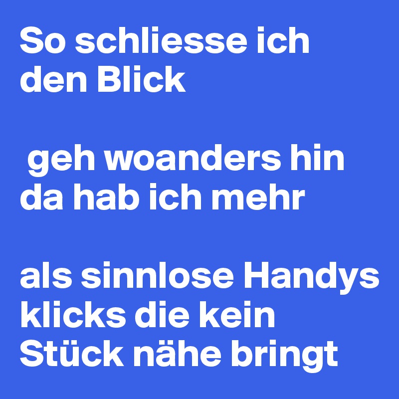 So schliesse ich den Blick

 geh woanders hin da hab ich mehr 

als sinnlose Handys klicks die kein Stück nähe bringt 