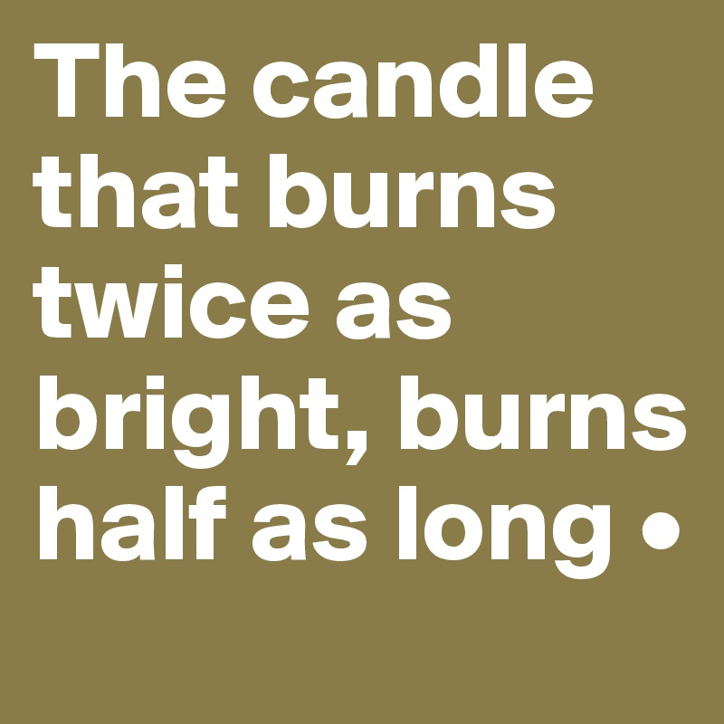 The candle that burns twice as bright, burns half as long •