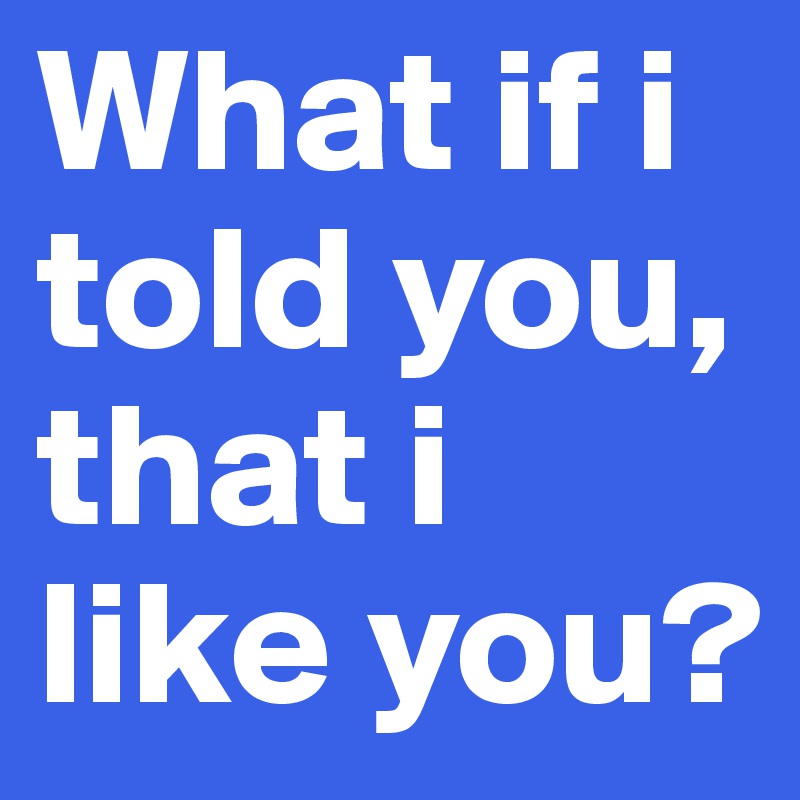 What if i told store you i like you