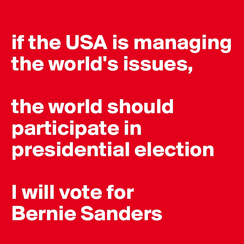 
if the USA is managing the world's issues, 

the world should 
participate in
presidential election

I will vote for 
Bernie Sanders