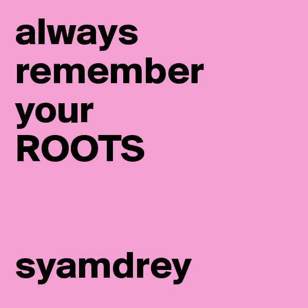 always
remember
your
ROOTS


syamdrey