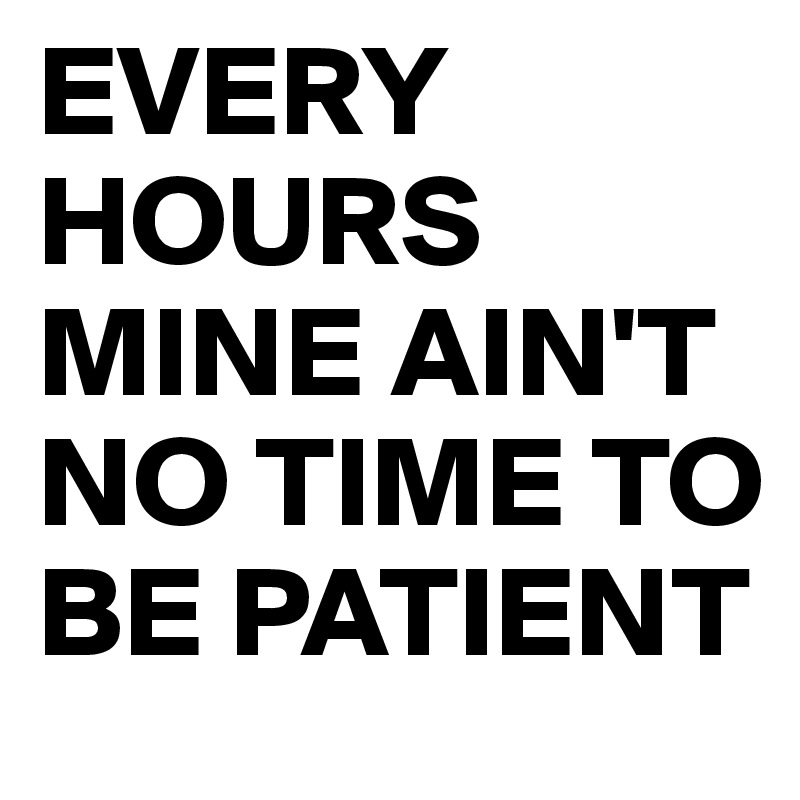 EVERY HOURS MINE AIN'T NO TIME TO BE PATIENT