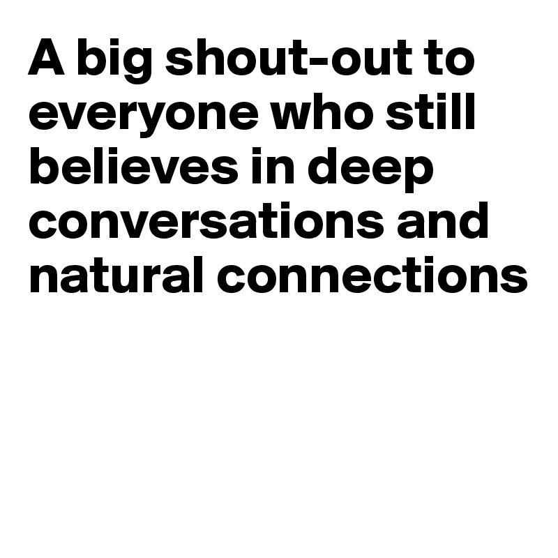 A big shout-out to everyone who still believes in deep conversations and natural connections



