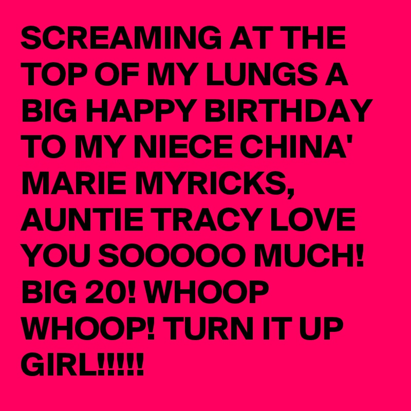 SCREAMING AT THE TOP OF MY LUNGS A BIG HAPPY BIRTHDAY TO MY NIECE CHINA' MARIE MYRICKS, AUNTIE TRACY LOVE YOU SOOOOO MUCH! BIG 20! WHOOP WHOOP! TURN IT UP GIRL!!!!!
