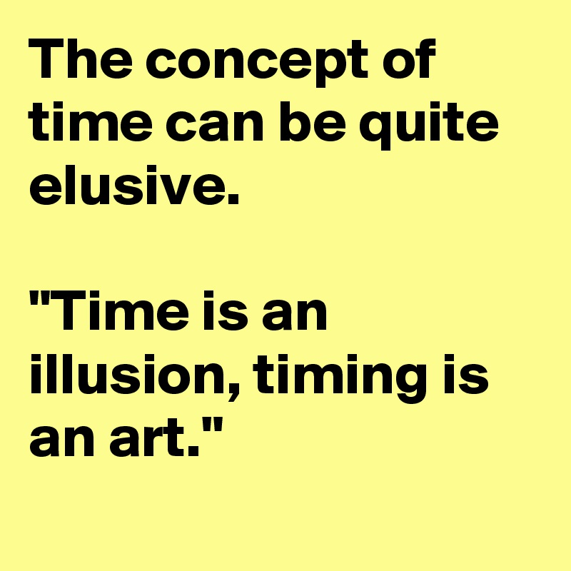 The concept of time can be quite elusive.  

"Time is an illusion, timing is an art."
