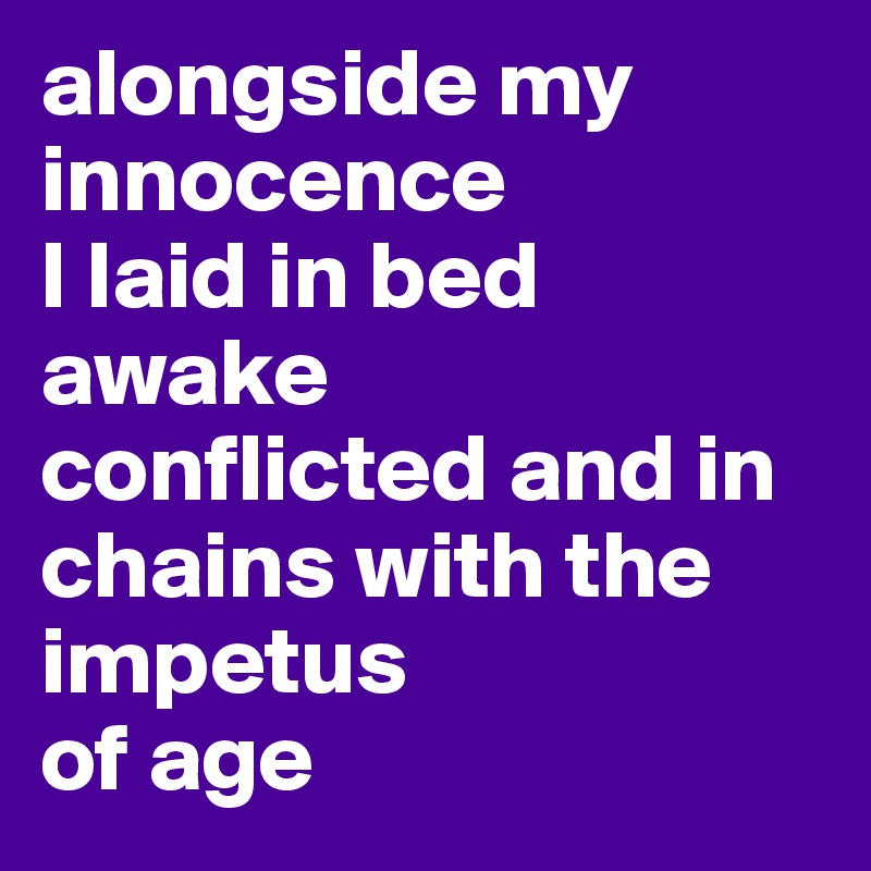 alongside my innocence 
I laid in bed awake
conflicted and in chains with the impetus 
of age