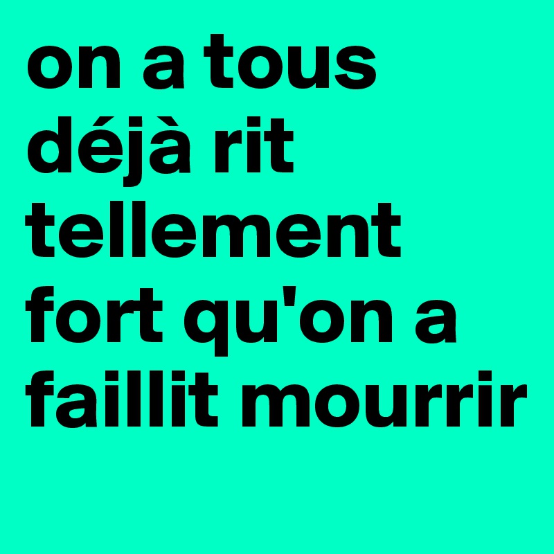 on a tous déjà rit tellement fort qu'on a faillit mourrir