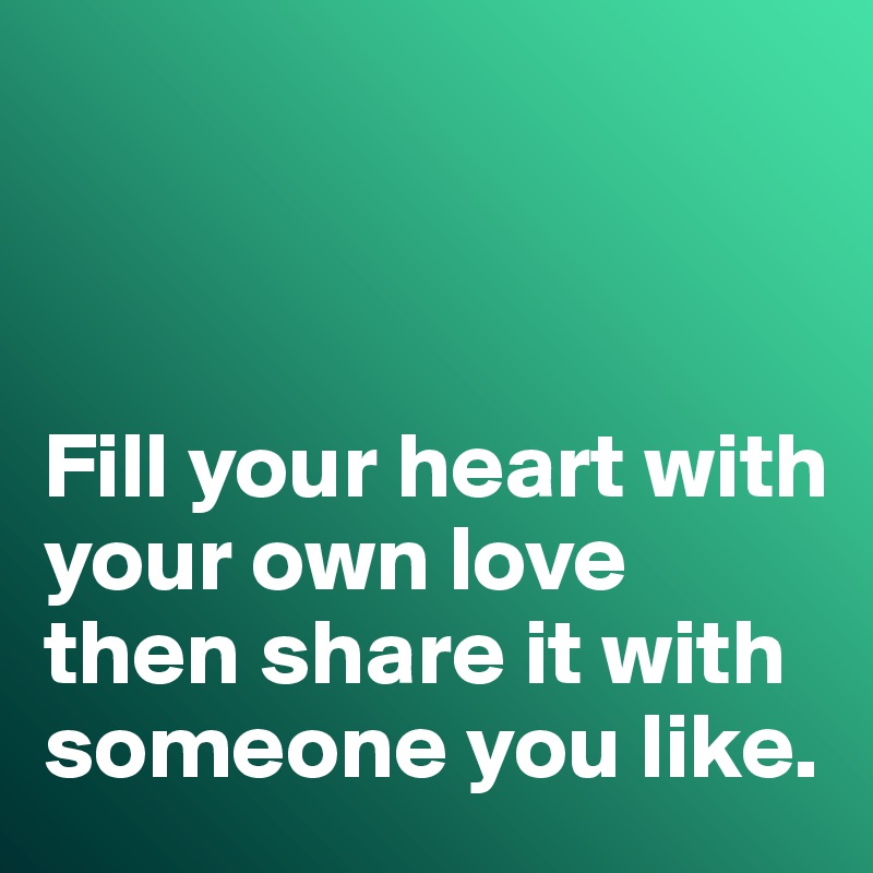 



Fill your heart with your own love then share it with someone you like. 