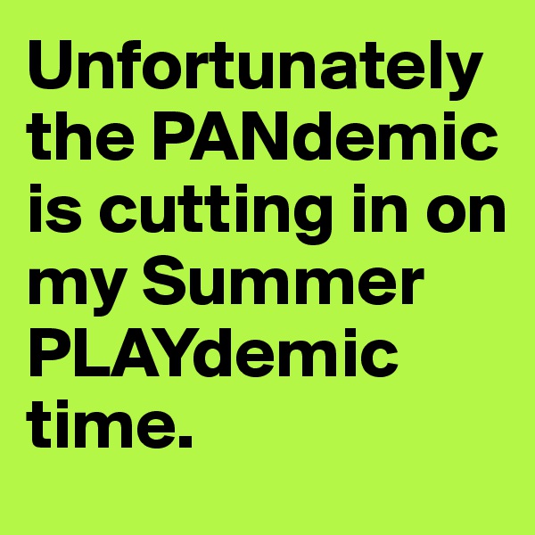 Unfortunately the PANdemic is cutting in on my Summer PLAYdemic time.