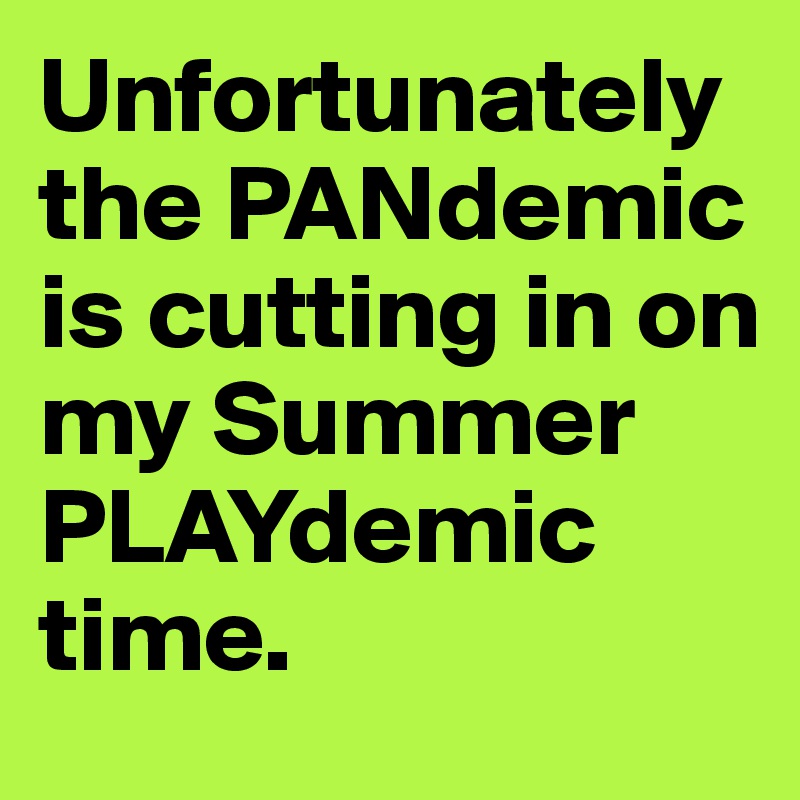 Unfortunately the PANdemic is cutting in on my Summer PLAYdemic time.