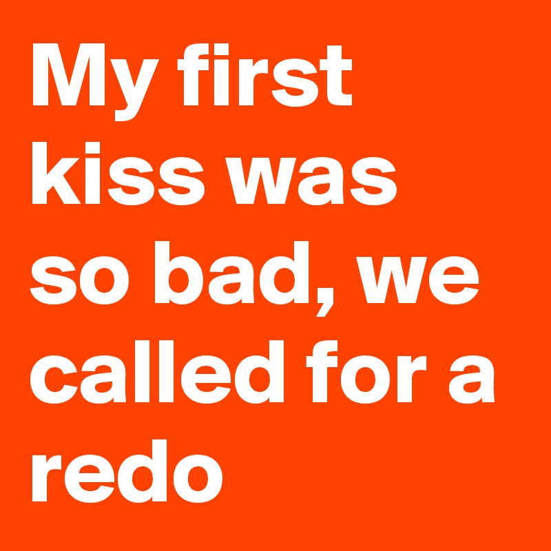 My first kiss was so bad, we called for a redo