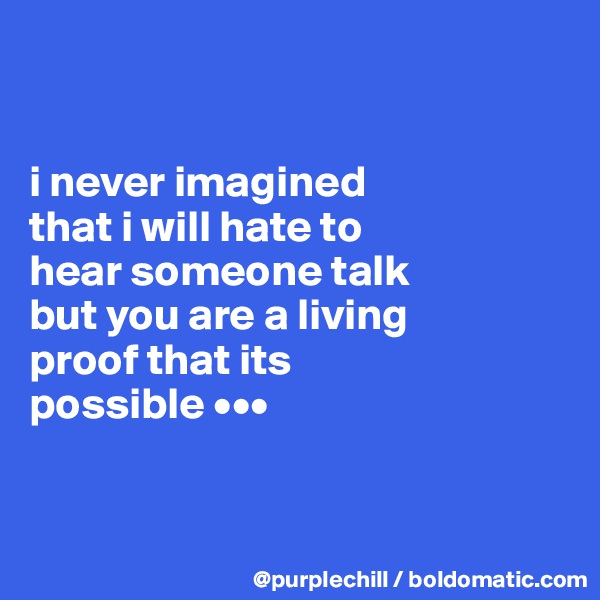 


i never imagined 
that i will hate to 
hear someone talk 
but you are a living 
proof that its 
possible •••


