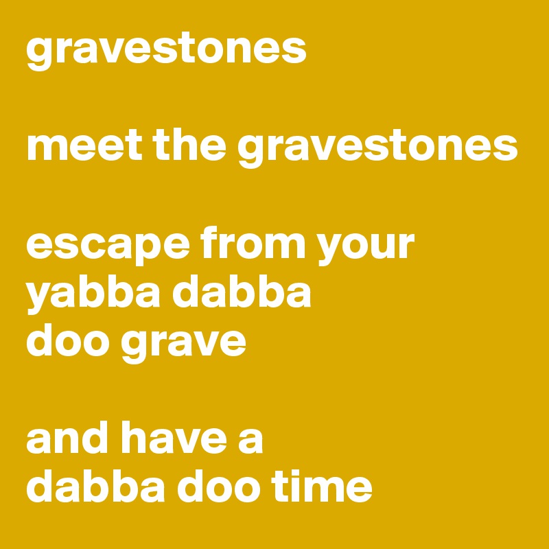 gravestones 

meet the gravestones

escape from your yabba dabba 
doo grave 

and have a 
dabba doo time