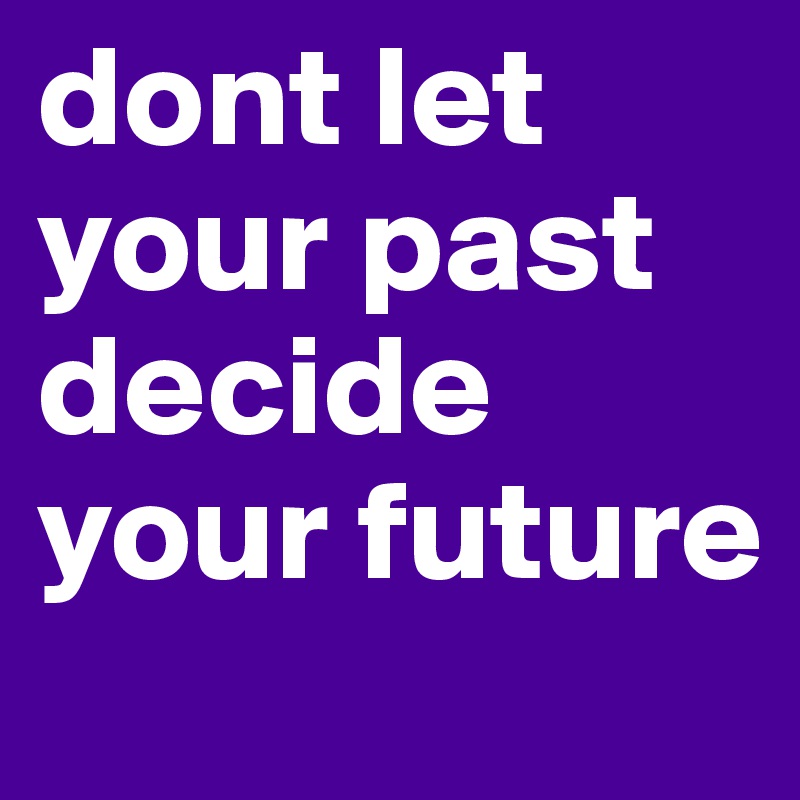 dont let your past decide your future 