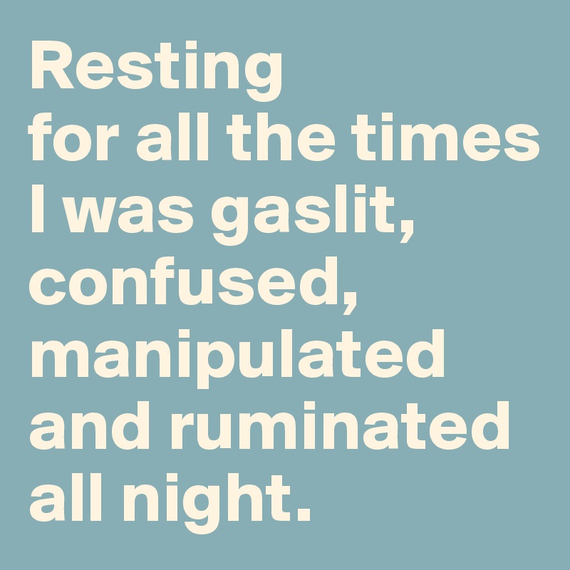 Resting 
for all the times I was gaslit, confused, manipulated and ruminated all night.