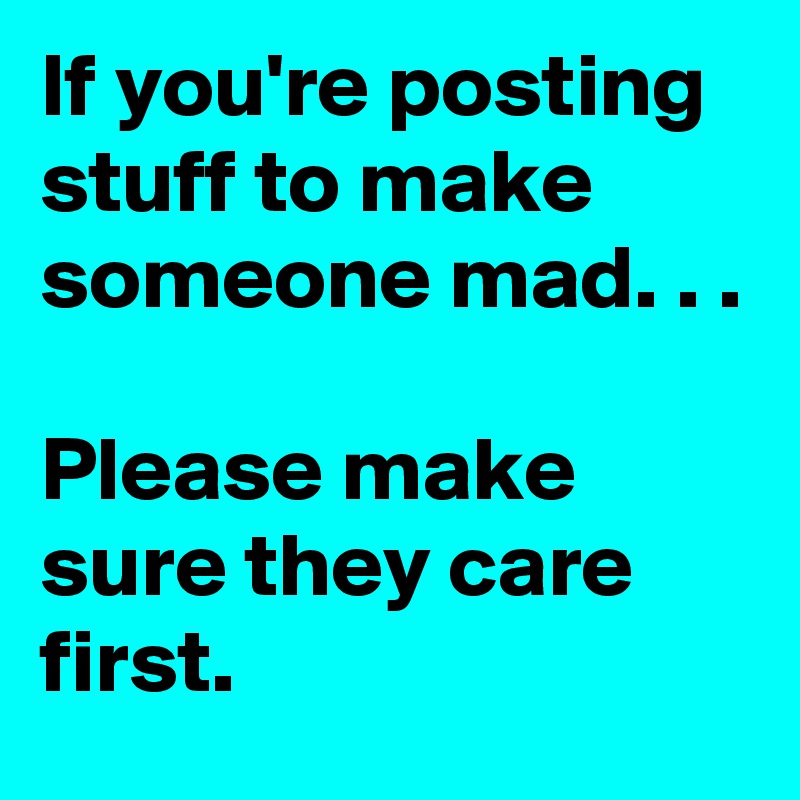 If you're posting stuff to make someone mad. . .

Please make sure they care first. 