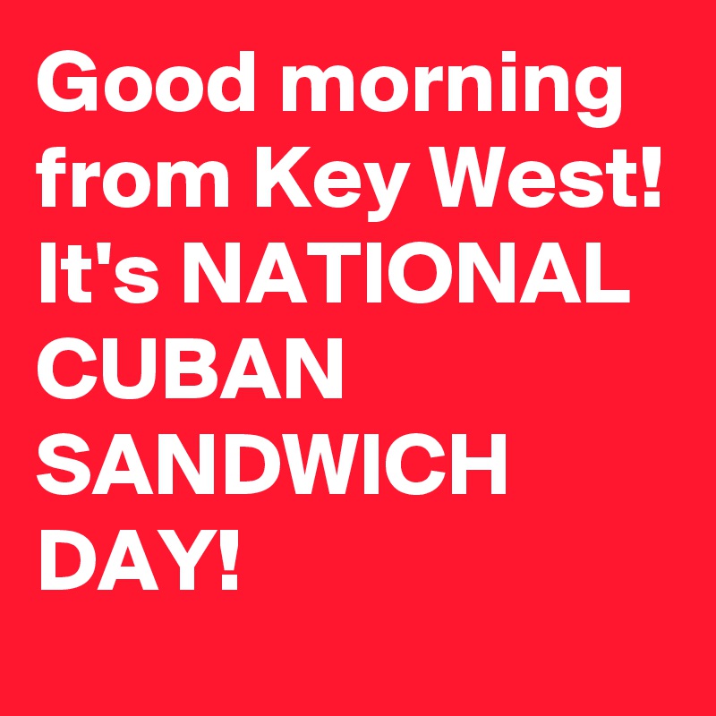 Good morning from Key West! It's NATIONAL CUBAN SANDWICH DAY!