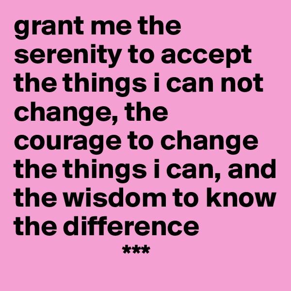 grant me the serenity to accept the things i can not change, the courage to change the things i can, and the wisdom to know the difference
                   ***