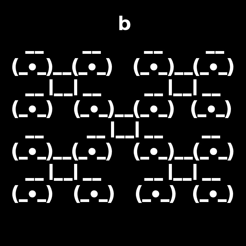                          b
   __         __          __          __
(_•_)__(_•_)     (_•_)__(_•_)
   __ |__| __          __ |__| __ 
(_•_)     (_•_)__(_•_)    (_•_)
   __          __ |__| __         __
(_•_)__(_•_)     (_•_)__(_•_)
   __ |__| __          __ |__| __
(_•_)     (_•_)     (_•_)    (_•_)
                                                          