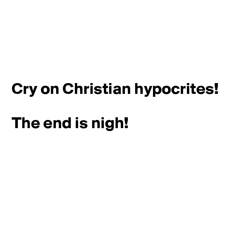 



Cry on Christian hypocrites!

The end is nigh!




