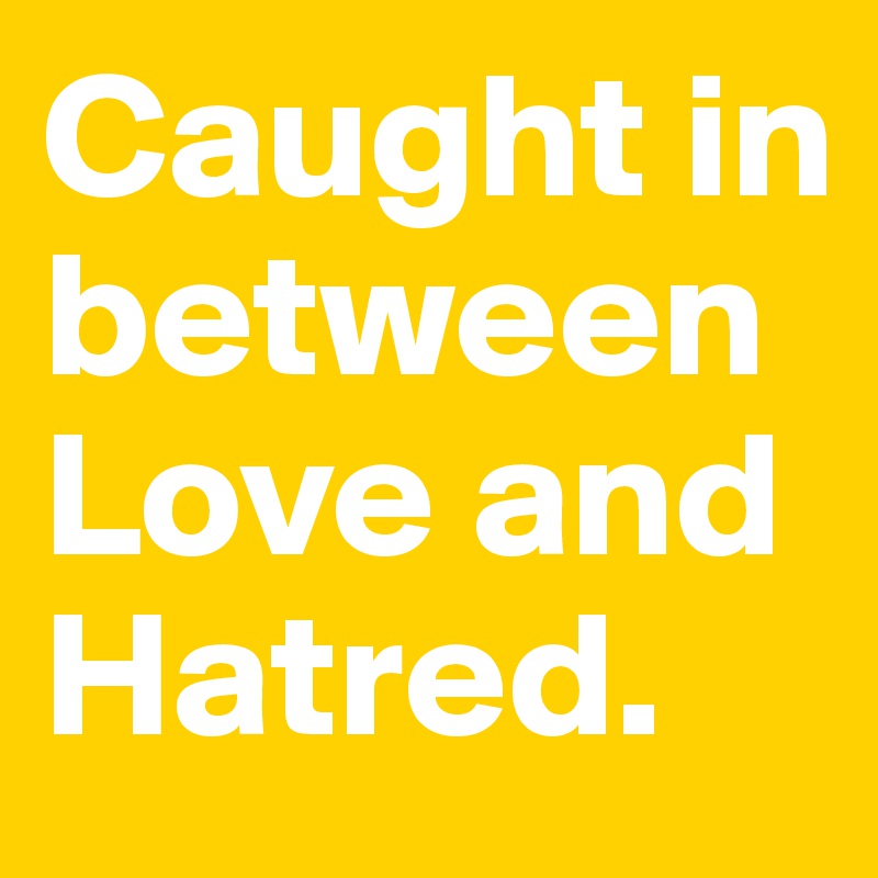 Caught in between Love and Hatred.  