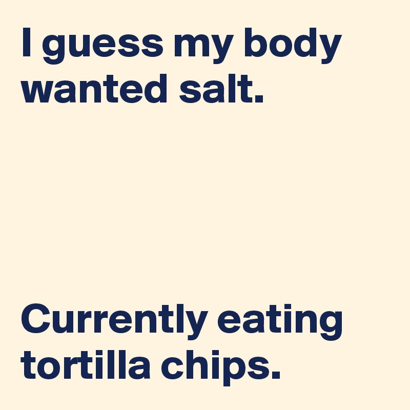 I guess my body wanted salt.




Currently eating tortilla chips.