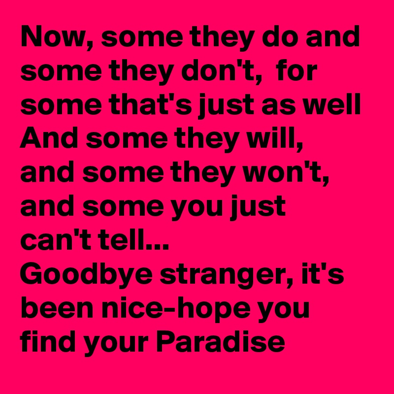 Now, some they do and some they don't,  for some that's just as well
And some they will, and some they won't,  and some you just can't tell...
Goodbye stranger, it's been nice-hope you find your Paradise