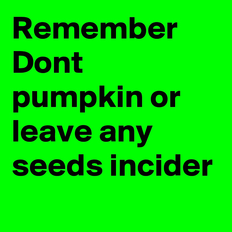 Remember Dont pumpkin or leave any seeds incider
