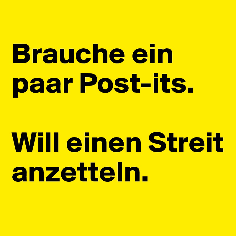 
Brauche ein paar Post-its.

Will einen Streit anzetteln.
