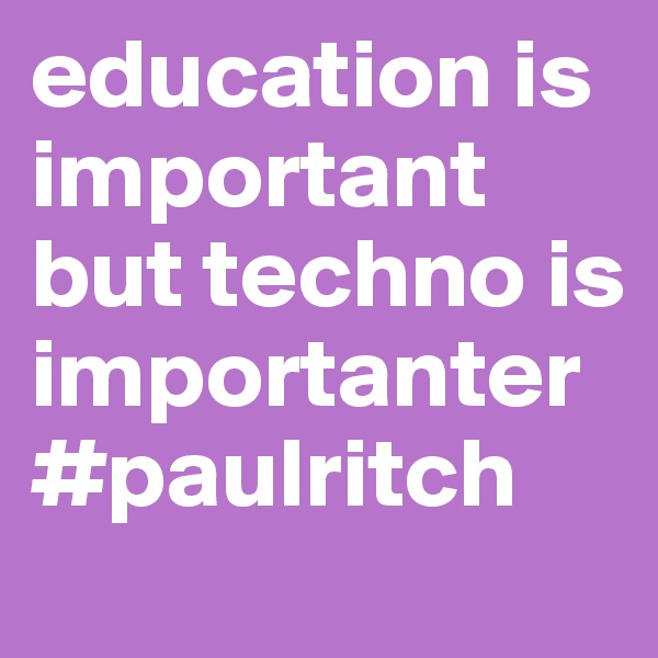 education is important but techno is importanter #paulritch