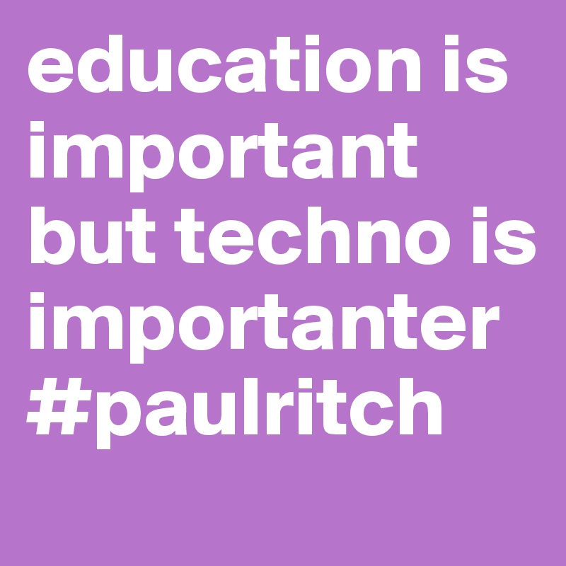 education is important but techno is importanter #paulritch