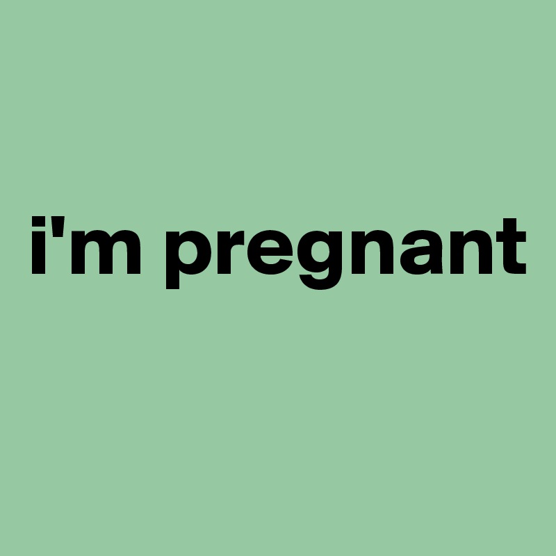 

i'm pregnant

