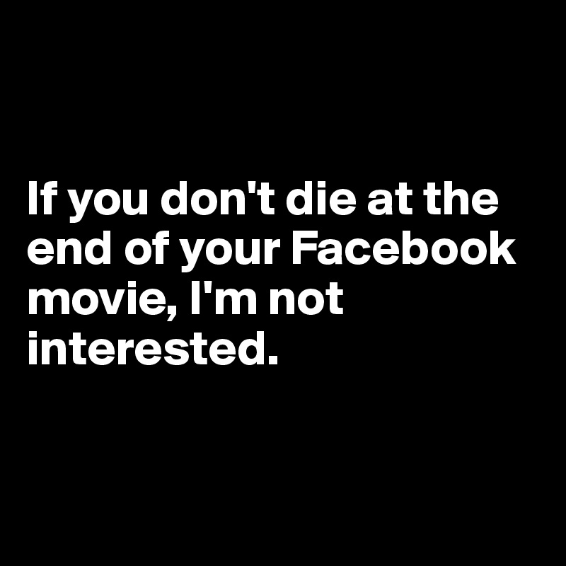


If you don't die at the end of your Facebook movie, I'm not interested. 


